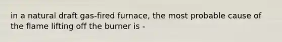 in a natural draft gas-fired furnace, the most probable cause of the flame lifting off the burner is -