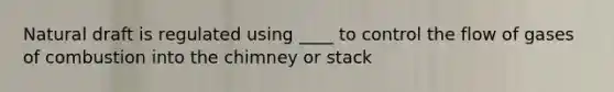 Natural draft is regulated using ____ to control the flow of gases of combustion into the chimney or stack