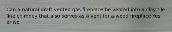 Can a natural draft vented gas fireplace be vented into a clay tile line chimney that also serves as a vent for a wood fireplace Yes or No