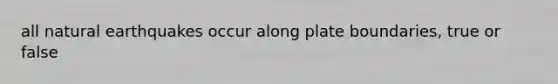 all natural earthquakes occur along plate boundaries, true or false