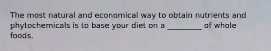 The most natural and economical way to obtain nutrients and phytochemicals is to base your diet on a _________ of whole foods.