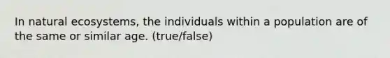 In natural ecosystems, the individuals within a population are of the same or similar age. (true/false)