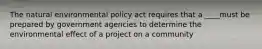 The natural environmental policy act requires that a ____must be prepared by government agencies to determine the environmental effect of a project on a community