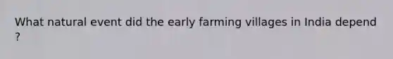 What natural event did the early farming villages in India depend ?