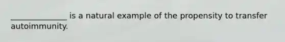 ______________ is a natural example of the propensity to transfer autoimmunity.