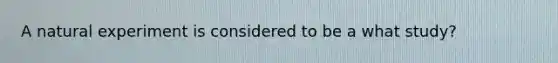 A natural experiment is considered to be a what study?
