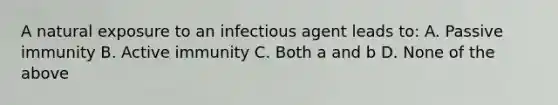 A natural exposure to an infectious agent leads to: A. Passive immunity B. Active immunity C. Both a and b D. None of the above