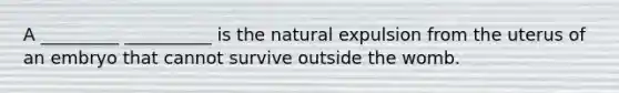 A _________ __________ is the natural expulsion from the uterus of an embryo that cannot survive outside the womb.