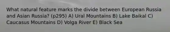 What natural feature marks the divide between European Russia and Asian Russia? (p295) A) Ural Mountains B) Lake Baikal C) Caucasus Mountains D) Volga River E) Black Sea