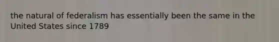 the natural of federalism has essentially been the same in the United States since 1789