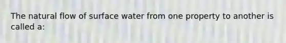 The natural flow of surface water from one property to another is called a: