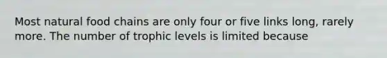 Most natural food chains are only four or five links long, rarely more. The number of trophic levels is limited because