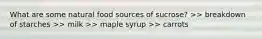 What are some natural food sources of sucrose? >> breakdown of starches >> milk >> maple syrup >> carrots