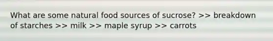 What are some natural food sources of sucrose? >> breakdown of starches >> milk >> maple syrup >> carrots