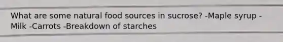 What are some natural food sources in sucrose? -Maple syrup -Milk -Carrots -Breakdown of starches