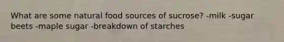 What are some natural food sources of sucrose? -milk -sugar beets -maple sugar -breakdown of starches