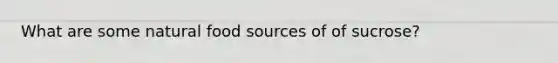 What are some natural food sources of of sucrose?