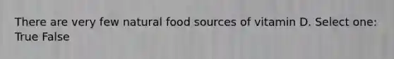 There are very few natural food sources of vitamin D. Select one: True False