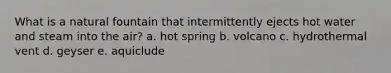 What is a natural fountain that intermittently ejects hot water and steam into the air? a. hot spring b. volcano c. hydrothermal vent d. geyser e. aquiclude