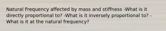 Natural Frequency affected by mass and stiffness -What is it directly proportional to? -What is it inversely proportional to? -What is it at the natural frequency?