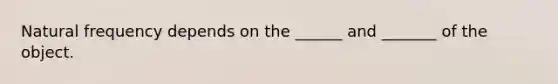 Natural frequency depends on the ______ and _______ of the object.