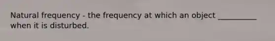 Natural frequency - the frequency at which an object __________ when it is disturbed.