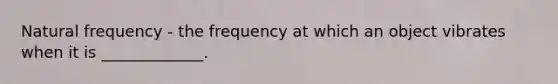 Natural frequency - the frequency at which an object vibrates when it is _____________.