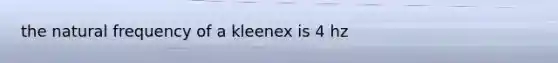 the natural frequency of a kleenex is 4 hz