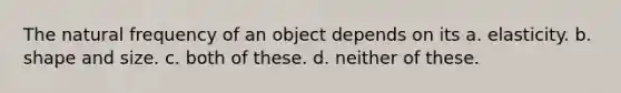 The natural frequency of an object depends on its a. elasticity. b. shape and size. c. both of these. d. neither of these.