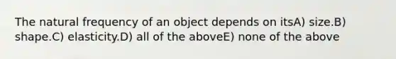 The natural frequency of an object depends on itsA) size.B) shape.C) elasticity.D) all of the aboveE) none of the above