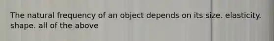 The natural frequency of an object depends on its size. elasticity. shape. all of the above