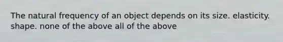 The natural frequency of an object depends on its size. elasticity. shape. none of the above all of the above