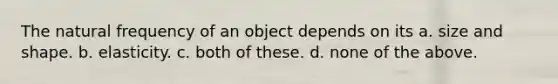 The natural frequency of an object depends on its a. size and shape. b. elasticity. c. both of these. d. none of the above.