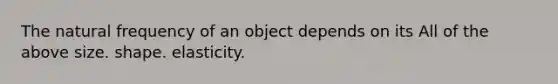 The natural frequency of an object depends on its All of the above size. shape. elasticity.