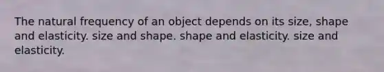 The natural frequency of an object depends on its size, shape and elasticity. size and shape. shape and elasticity. size and elasticity.