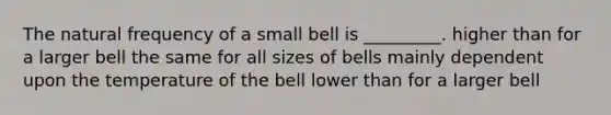 The natural frequency of a small bell is _________. higher than for a larger bell the same for all sizes of bells mainly dependent upon the temperature of the bell lower than for a larger bell