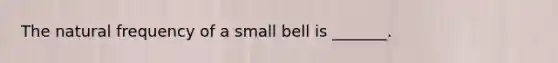 The natural frequency of a small bell is _______.