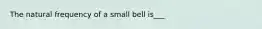 The natural frequency of a small bell is___