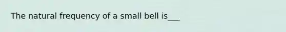 The natural frequency of a small bell is___