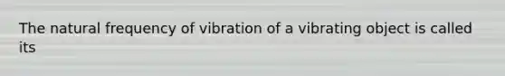 The natural frequency of vibration of a vibrating object is called its