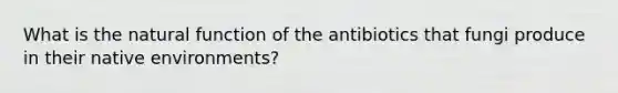 What is the natural function of the antibiotics that fungi produce in their native environments?