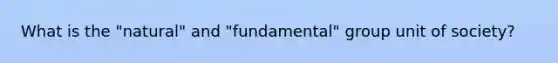 What is the "natural" and "fundamental" group unit of society?