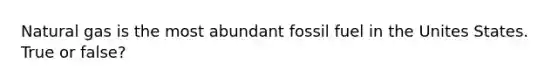 Natural gas is the most abundant fossil fuel in the Unites States. True or false?