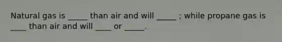 Natural gas is _____ than air and will _____ ; while propane gas is ____ than air and will ____ or _____.