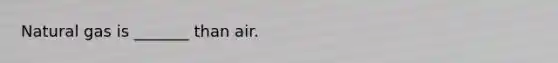 Natural gas is _______ than air.