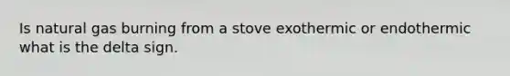 Is natural gas burning from a stove exothermic or endothermic what is the delta sign.