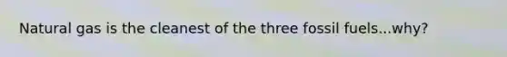 Natural gas is the cleanest of the three fossil fuels...why?