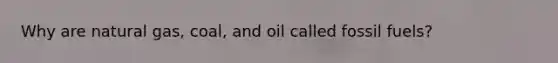 Why are natural gas, coal, and oil called fossil fuels?