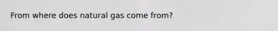 From where does natural gas come from?