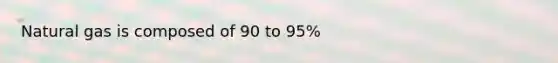 Natural gas is composed of 90 to 95%